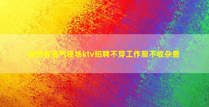 徐州有名气夜场ktv招聘不穿工作服不收杂费